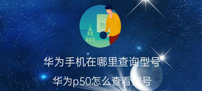 华为手机在哪里查询型号 华为p50怎么查看型号？